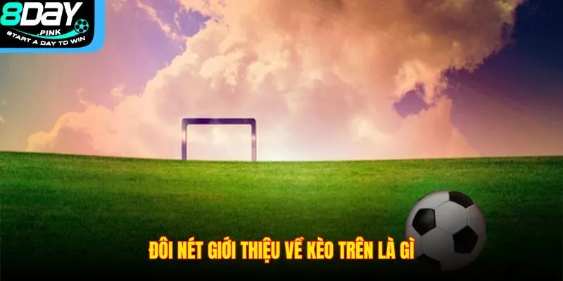 Kèo Trên Là Gì? Cách Nhận Diện Đội Bóng Cửa Trên Tại 8DAY 2 Đôi nét giới thiệu về kèo trên là gì